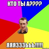 КТО ТЫ А???? ЯЯЯЗЗЗЬЬЬ!!!!!