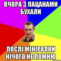 Вчора з пацанами бухали послі мініралки нічого не помню