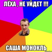 Лёха , не уйдет !!! Саша монокль