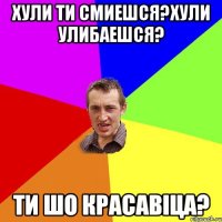 Хули ти смиешся?Хули улибаешся? Ти шо красавіца?