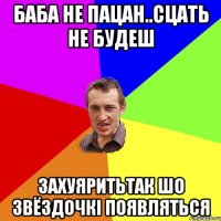 Баба не пацан..сцать не будеш захуяритьтак шо звёздочкі появляться