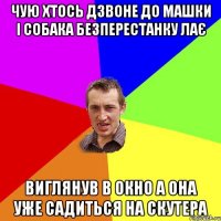 чую хтось дзвоне до машки і собака безперестанку лає виглянув в окно а она уже садиться на скутера