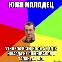 Юля маладец утьорла всім носи,а я Едік нікагда не сомнівався в талантах Юлі