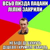 Всьо Пизда пацани лілію закрили не буде де бухнуть дешево і крумплі єбануть