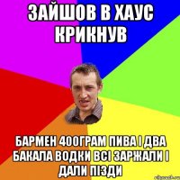 зайшов в хаус крикнув бармен 400грам пива і два бакала водки всі заржали і дали пізди