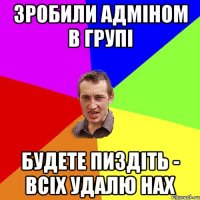 Зробили адміном в групі Будете пиздіть - всіх удалю нах