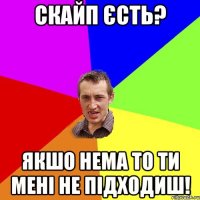 скайп єсть? якшо нема то ти мені не підходиш!