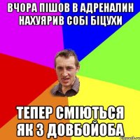 ВЧОРА ПІШОВ В АДРЕНАЛИН НАХУЯРИВ СОБІ БІЦУХИ ТЕПЕР СМІЮТЬСЯ ЯК З ДОВБОЙОБА