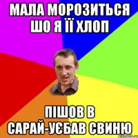 мала морозиться шо я її хлоп пішов в сарай-уєбав свиню