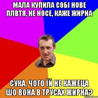 мала купила собі нове плвтя, не носе, каже жирна сука, чого їй не кажеца шо вона в трусах жирна?