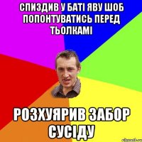 спиздив у баті яву шоб попонтуватись перед тьолкамі розхуярив забор сусіду