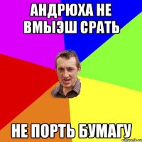 андрюха не вмыэш срать не порть бумагу