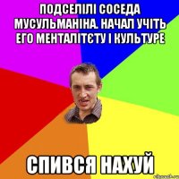 Подселілі соседа мусульманіна. Начал учіть его менталітєту і культуре Спився нахуй