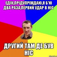 Едік,прідупріждаю,я б'ю два раза,первий удар в ніс другий там де був ніс