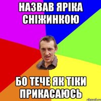 Назвав Яріка сніжинкою бо тече як тіки прикасаюсь