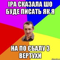 Іра сказала шо буде писать як я на по єбалу з вертухи