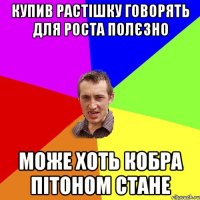 Купив растішку говорять для роста полєзно Може хоть кобра пітоном стане