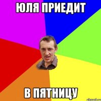 юля приедит в пятницу