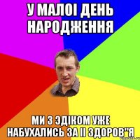 У малоi День Народження Ми з ЭдIком уже набухались за ii здоров"я