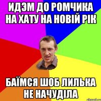 Идэм до Ромчика на хату на Новій Рік Баїмся шоб Лилька не начуділа