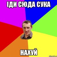 іди сюда сука нахуй