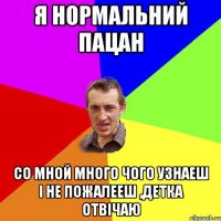 Я нормальний пацан Со мной много чого узнаеш і не пожалееш ,детка отвічаю