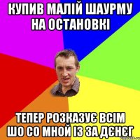 купив малій шаурму на остановкі тепер розказує всім шо со мной із за дєнєг