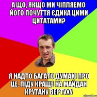 А що, якщо ми чіпляемо його почуття Єдика цими цитатами? Я надто багато думаю про це. Піду краще на майдан крутану вертуху