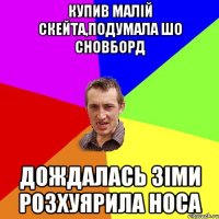 купив малій скейта,подумала шо сновборд дождалась зіми розхуярила носа