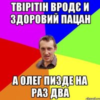 Твірітін вродє и здоровий пацан а Олег пизде на раз два