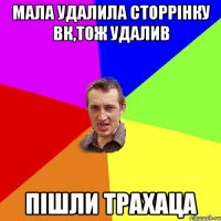 мала удалила сторрінку вк,тож удалив пішли трахаца