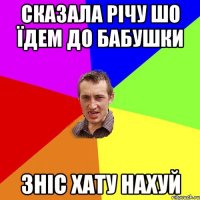 сказала річу шо їдем до бабушки зніс хату нахуй