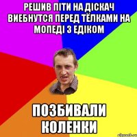 Решив піти на діскач виебнутся перед тёлками на мопеді з едіком позбивали коленки