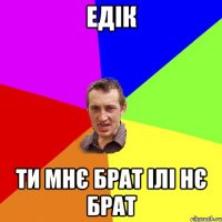 Едік Ти мнє брат ілі нє брат