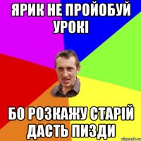 Ярик не пройобуй урокі бо розкажу старій дасть пизди