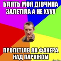 блять моя дівчина залетіла а не хууу пролетілв як фанера над парижом