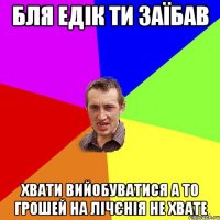 бля едік ти заїбав хвати вийобуватися а то грошей на лічєнія не хвате