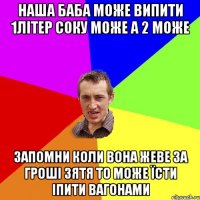 наша баба може випити 1літер соку може а 2 може запомни коли вона жеве за гроші зятя то може їсти іпити вагонами