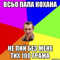 всьо папа кохана не пий без мене тих 100 грама