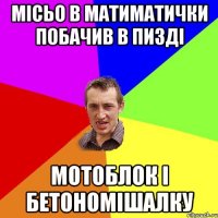 місьо в матиматички побачив в пизді мотоблок і бетономішалку