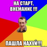 на старт, внемание !!! ПАШЛА НАХУЙ!!!