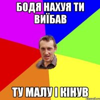 Бодя нахуя ти виїбав Ту малу і кінув