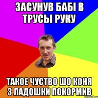 Засунув бабі в трусы руку Такое чуство шо коня з ладошки покормив