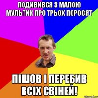 Подивився з малою мультик про трьох поросят Пішов і перебив всіх свіней!