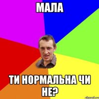 мала ти нормальна чи не?