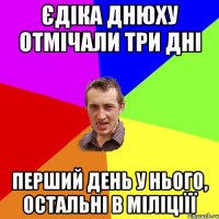 Єдіка днюху отмічали три дні перший день у нього, остальні в міліціїї