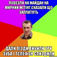 Повезли на майдан на мирний мітінг,сказали що заплатять Дали пізди,вибили три зуба і тєлефон спиздили