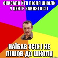 сказали йти після школи у центр зайнятості наїбав усіх і не пішов до школи