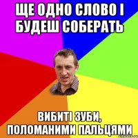 ще одно слово і будеш соберать вибиті зуби, поломаними пальцями