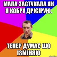 мала застукала як я кобру дрісірую. тепер думає шо ізміняю